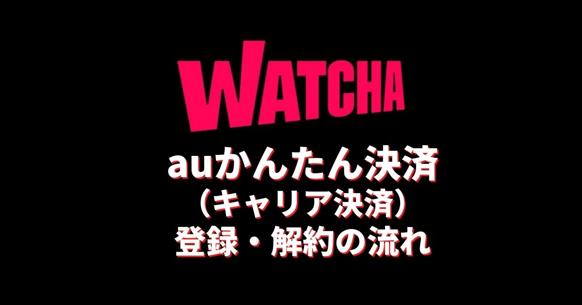 Watchaにauかんたん決済で登録 解約する方法 キャリア決済の手順